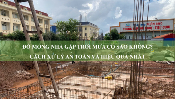 Đổ móng nhà gặp trời mưa có sao không? Cách xử lý an toàn và hiệu quả nhất